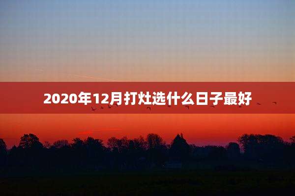 2020年12月打灶选什么日子最好