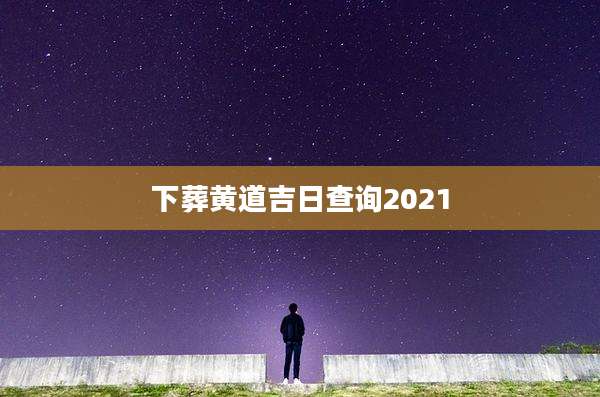 下葬黄道吉日查询2021