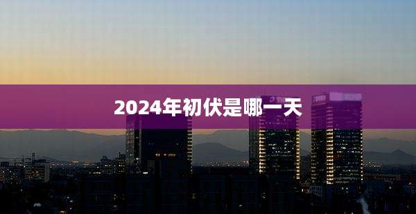 2024年初伏是哪一天