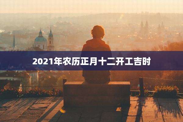 2021年农历正月十二开工吉时