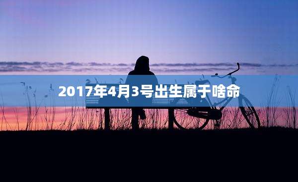 2017年4月3号出生属于啥命