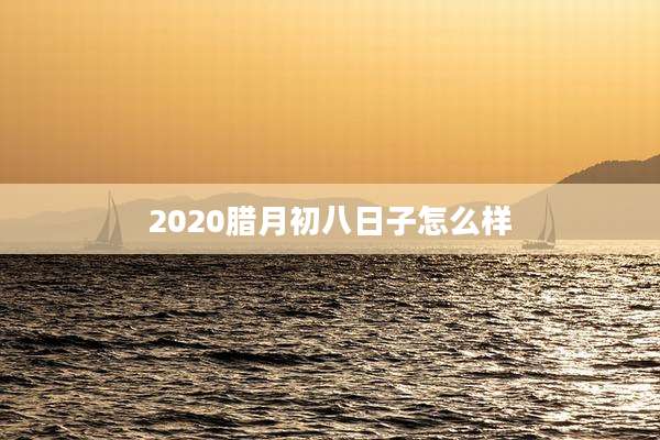 2020腊月初八日子怎么样