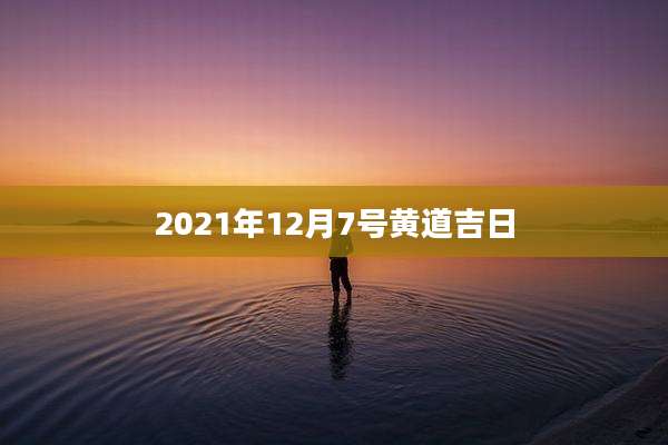 2021年12月7号黄道吉日