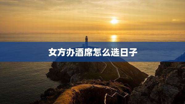 女方办酒席怎么选日子