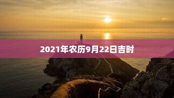 2021年农历9月22日吉时