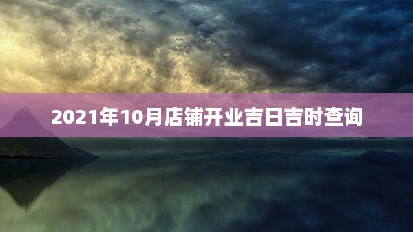 2021年10月店铺开业吉日吉时查询