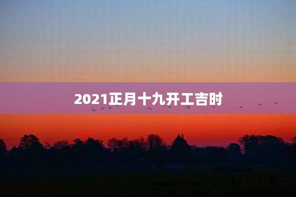 2021正月十九开工吉时