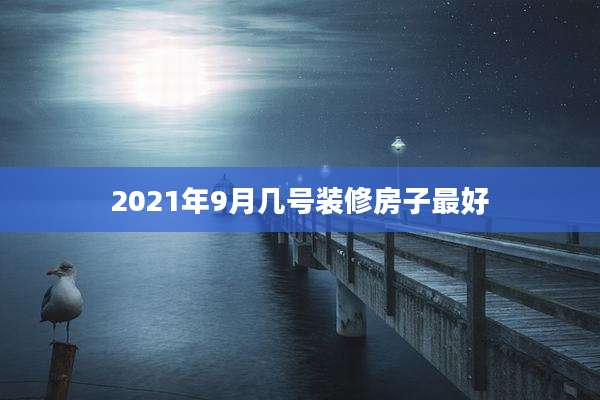 2021年9月几号装修房子最好