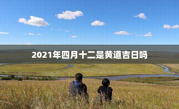 2021年四月十二是黄道吉日吗