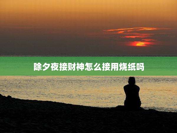 除夕夜接财神怎么接用烧纸吗