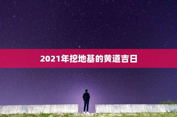 2021年挖地基的黄道吉日