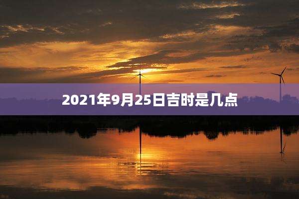 2021年9月25日吉时是几点