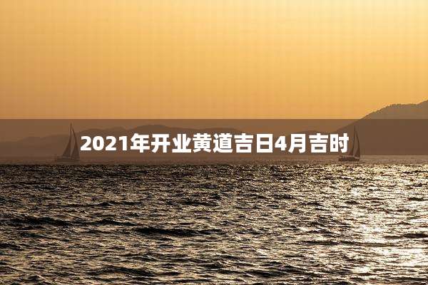 2021年开业黄道吉日4月吉时