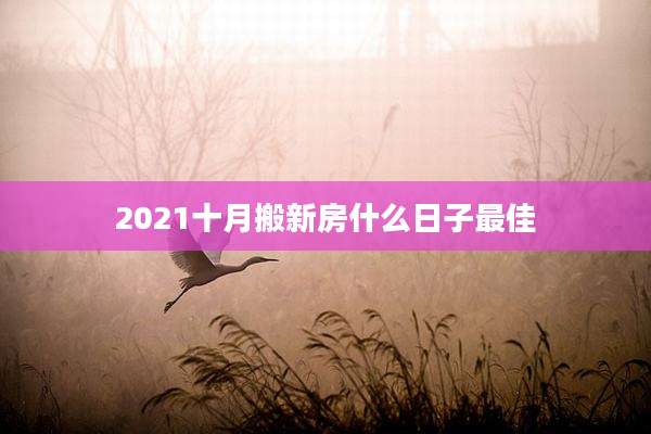 2021十月搬新房什么日子最佳