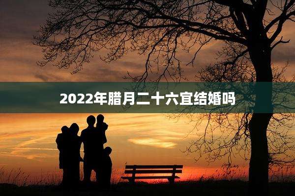 2022年腊月二十六宜结婚吗