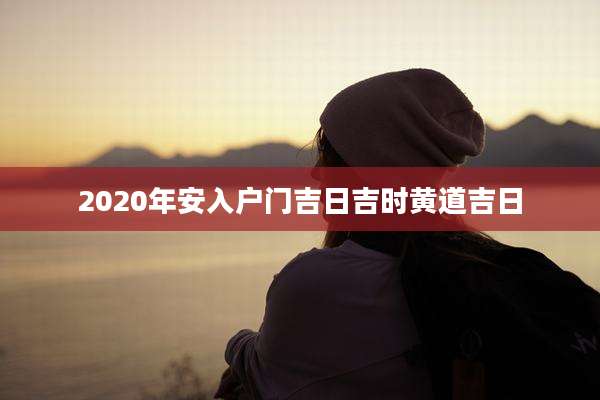 2020年安入户门吉日吉时黄道吉日