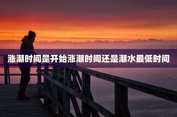 涨潮时间是开始涨潮时间还是潮水最低时间