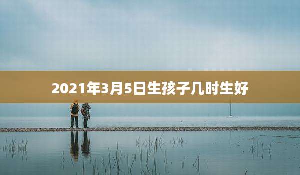 2021年3月5日生孩子几时生好