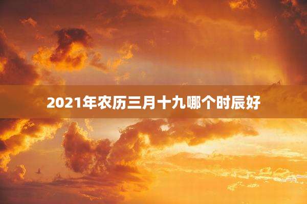 2021年农历三月十九哪个时辰好
