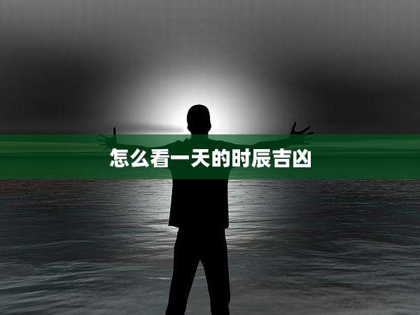 怎么看一天的时辰吉凶