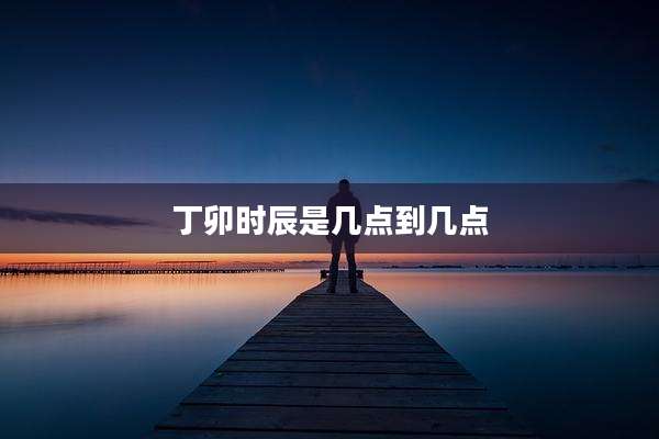 丁卯时辰是几点到几点