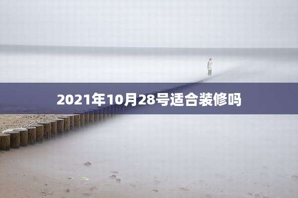 2021年10月28号适合装修吗