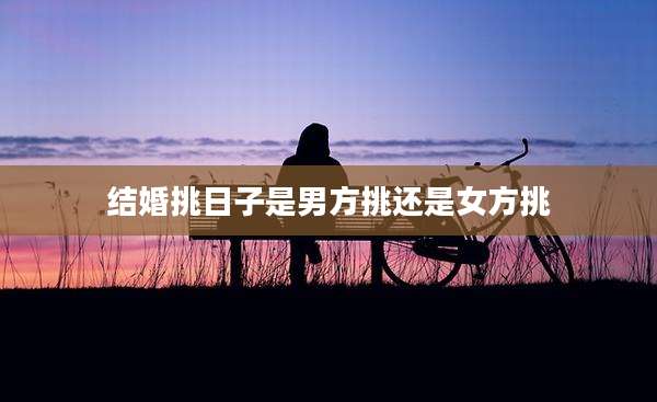 结婚挑日子是男方挑还是女方挑