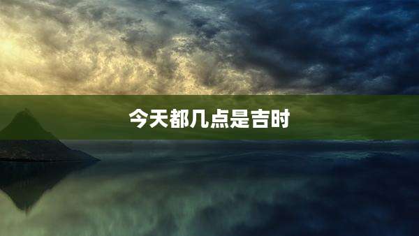 今天都几点是吉时