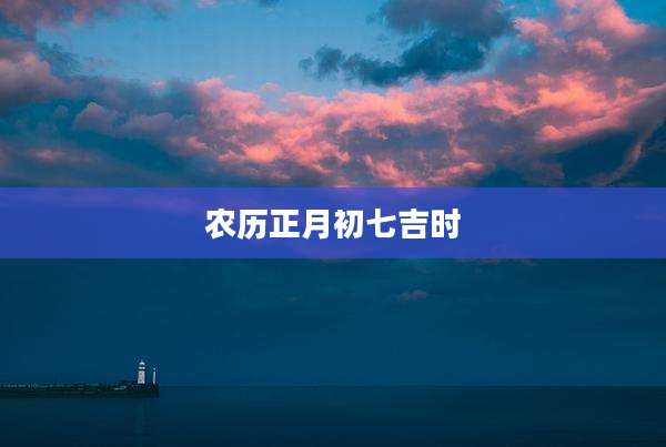 农历正月初七吉时