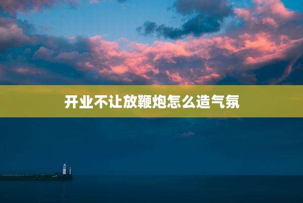 开业不让放鞭炮怎么造气氛