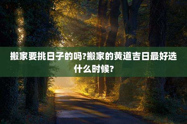 搬家要挑日子的吗?搬家的黄道吉日最好选什么时候?