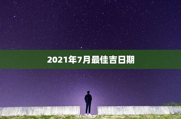 2021年7月最佳吉日期