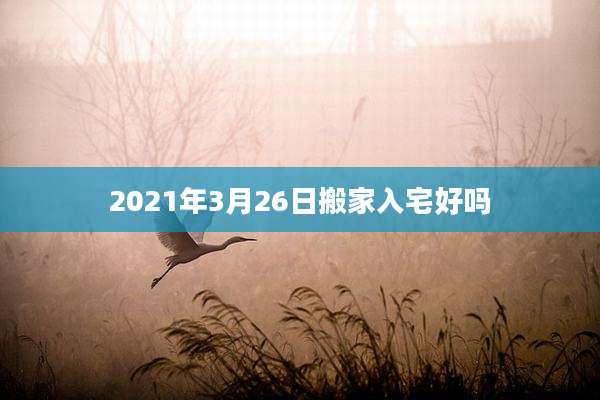 2021年3月26日搬家入宅好吗
