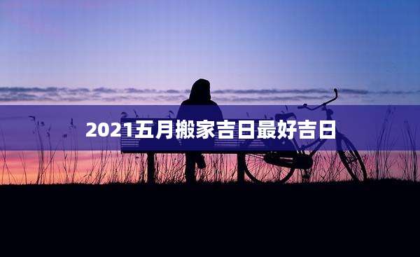 2021五月搬家吉日最好吉日