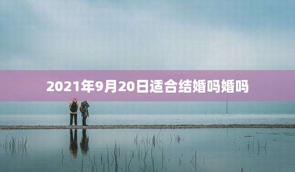 2021年9月20日适合结婚吗婚吗