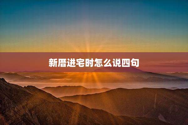 新厝进宅时怎么说四句