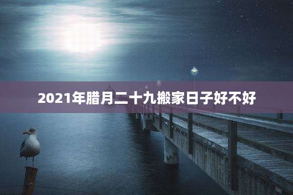 2021年腊月二十九搬家日子好不好