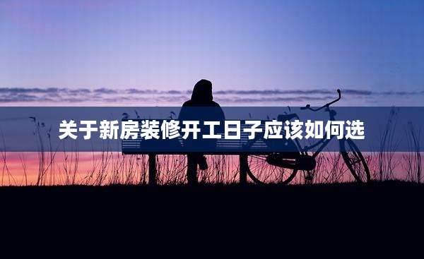 关于新房装修开工日子应该如何选