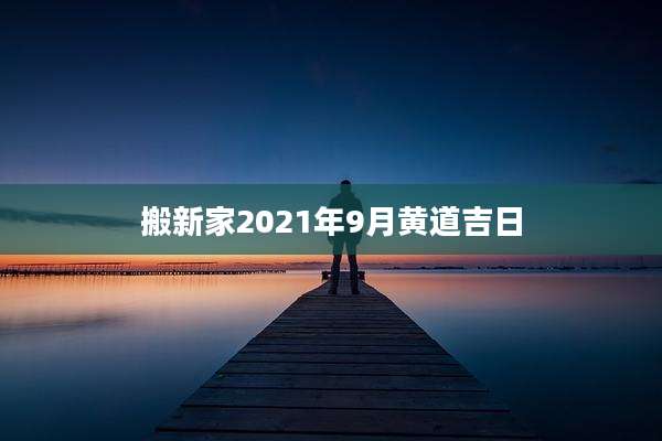 搬新家2021年9月黄道吉日