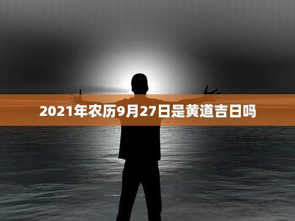2021年农历9月27日是黄道吉日吗