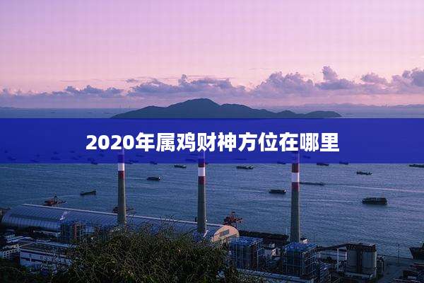 2020年属鸡财神方位在哪里