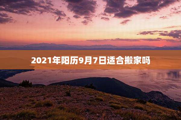 2021年阳历9月7日适合搬家吗