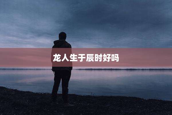 龙人生于辰时好吗