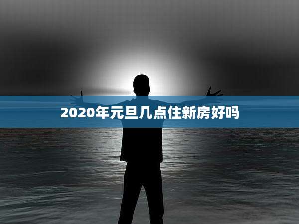 2020年元旦几点住新房好吗