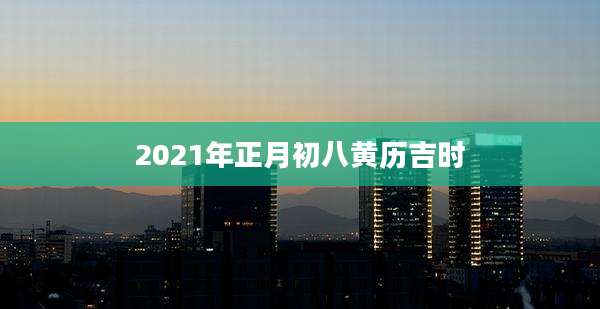 2021年正月初八黄历吉时