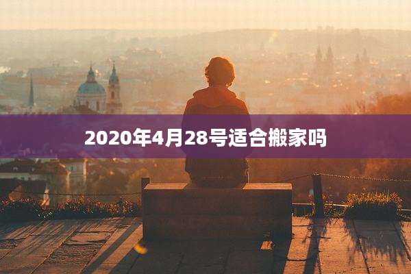 2020年4月28号适合搬家吗