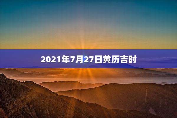 2021年7月27日黄历吉时