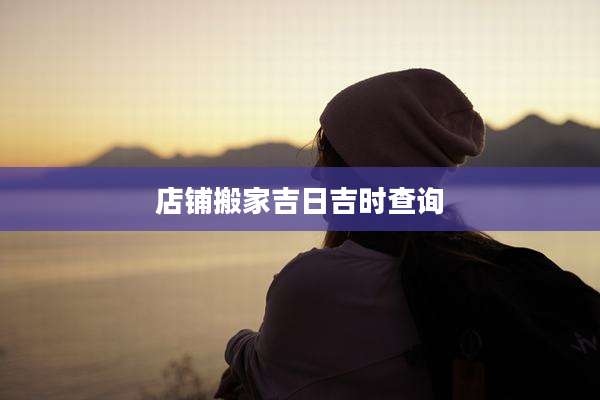 店铺搬家吉日吉时查询
