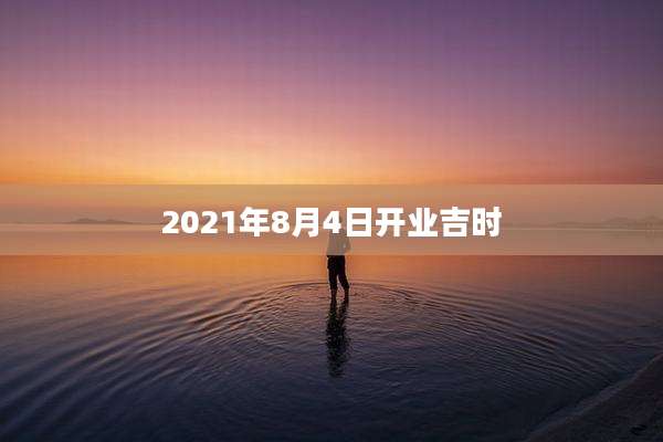 2021年8月4日开业吉时