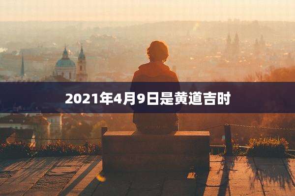 2021年4月9日是黄道吉时